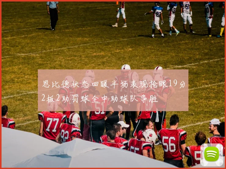 恩比德状态回暖半场表现抢眼19分2板2助罚球全中助球队争胜