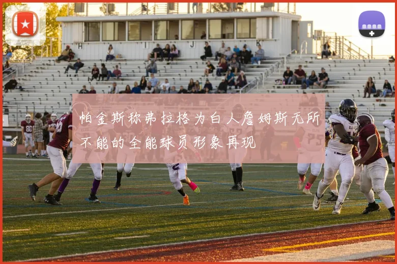 帕金斯称弗拉格为白人詹姆斯无所不能的全能球员形象再现