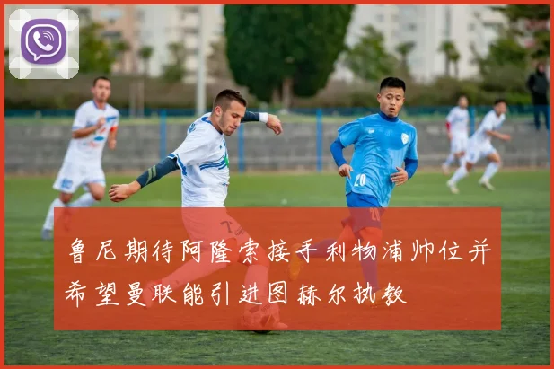 鲁尼期待阿隆索接手利物浦帅位并希望曼联能引进图赫尔执教