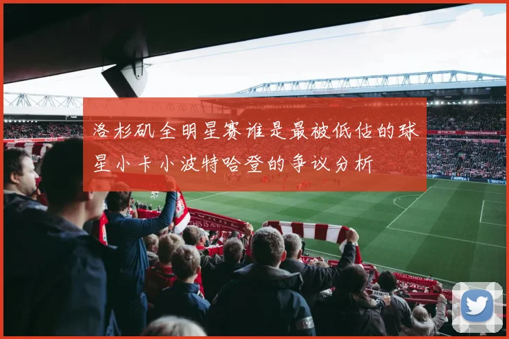 洛杉矶全明星赛谁是最被低估的球星小卡小波特哈登的争议分析