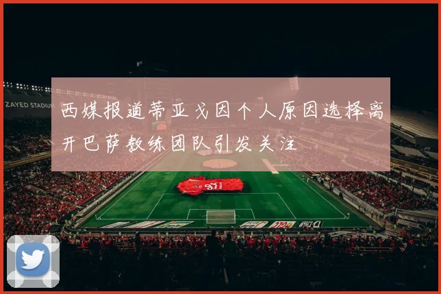西媒报道蒂亚戈因个人原因选择离开巴萨教练团队引发关注