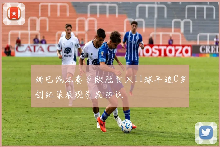 姆巴佩本赛季欧冠打入11球平追C罗创纪录表现引发热议