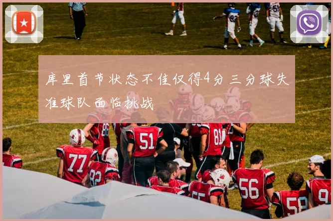 库里首节状态不佳仅得4分三分球失准球队面临挑战