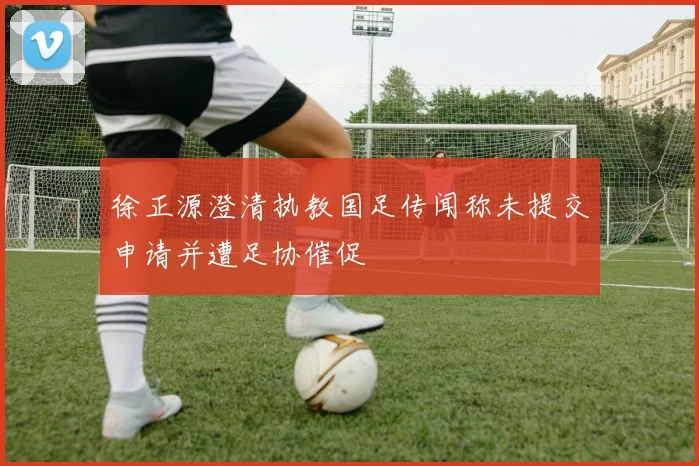 徐正源澄清执教国足传闻称未提交申请并遭足协催促