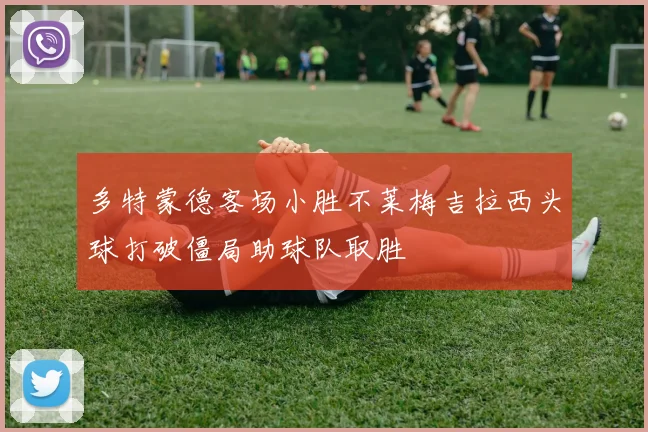 多特蒙德客场小胜不莱梅吉拉西头球打破僵局助球队取胜