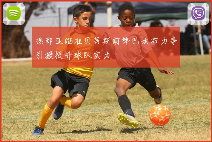 热那亚瞄准贝蒂斯前锋巴坎布力争引援提升球队实力