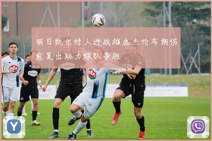 明日凯尔特人迎战雄鹿杰伦布朗伤愈复出助力球队争胜