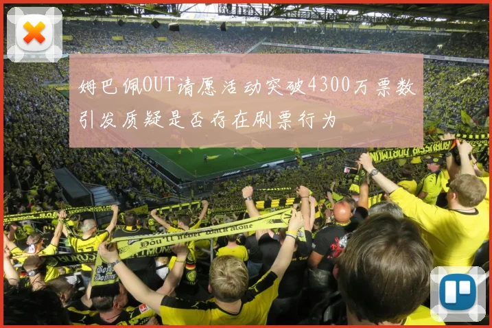 姆巴佩OUT请愿活动突破4300万票数引发质疑是否存在刷票行为