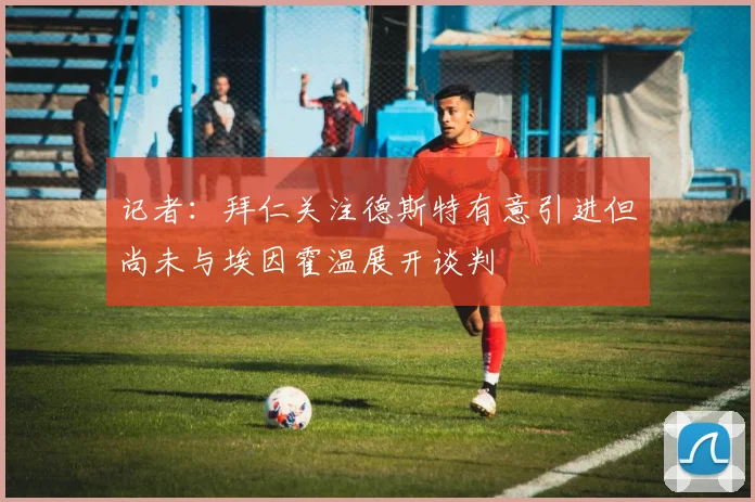 记者：拜仁关注德斯特有意引进但尚未与埃因霍温展开谈判