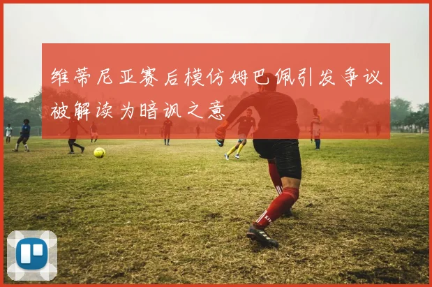 维蒂尼亚赛后模仿姆巴佩引发争议被解读为暗讽之意
