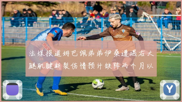 法媒报道姆巴佩弟弟伊桑遭遇右大腿肌腱断裂伤情预计缺阵两个月以上