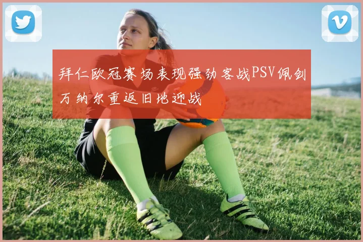 拜仁欧冠赛场表现强劲客战PSV佩剑万纳尔重返旧地迎战