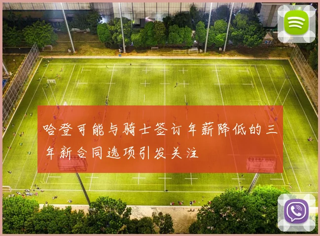 哈登可能与骑士签订年薪降低的三年新合同选项引发关注