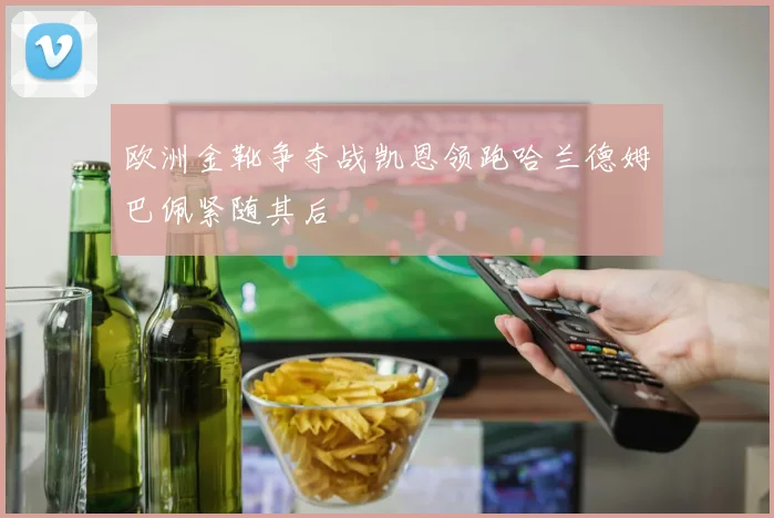 欧洲金靴争夺战凯恩领跑哈兰德姆巴佩紧随其后