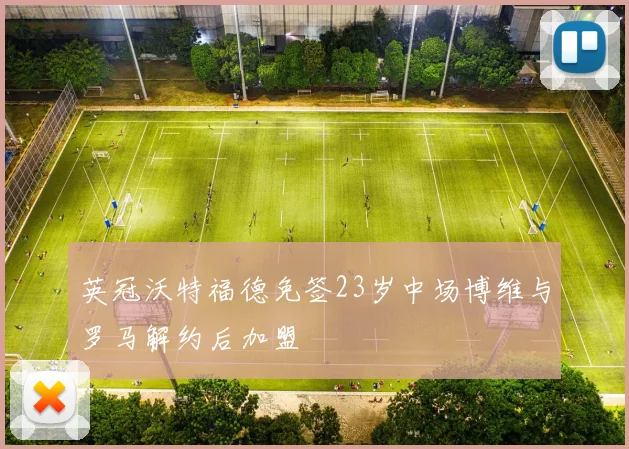 英冠沃特福德免签23岁中场博维与罗马解约后加盟