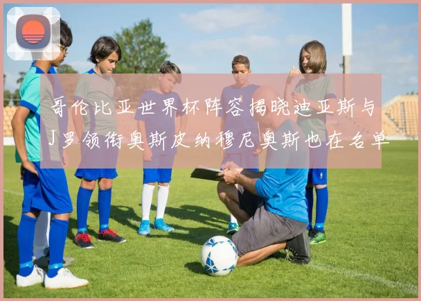 哥伦比亚世界杯阵容揭晓迪亚斯与J罗领衔奥斯皮纳穆尼奥斯也在名单中