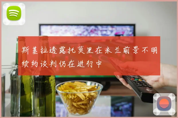 斯基拉透露托莫里在米兰前景不明续约谈判仍在进行中