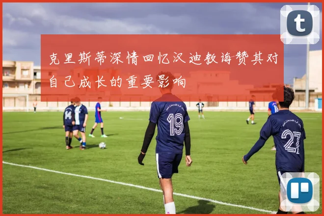 克里斯蒂深情回忆汉迪教诲赞其对自己成长的重要影响