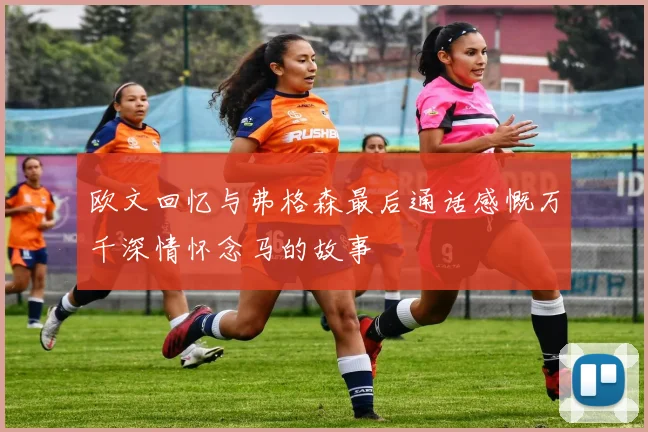 欧文回忆与弗格森最后通话感慨万千深情怀念马的故事